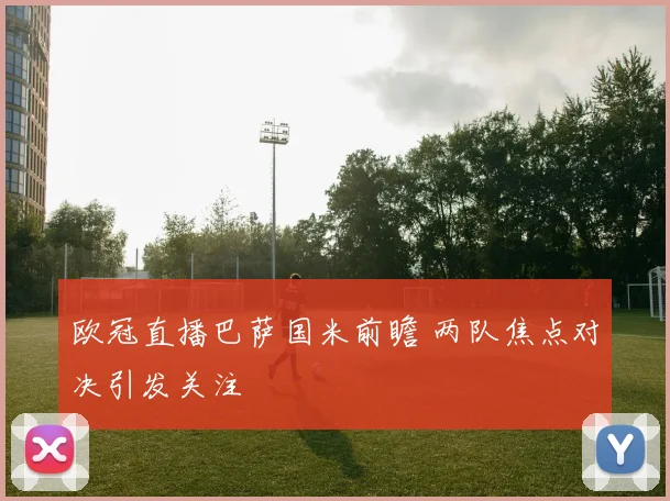 欧冠直播巴萨国米前瞻 两队焦点对决引发关注