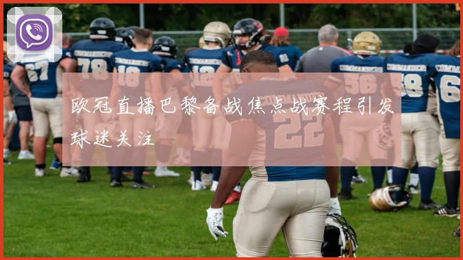 欧冠直播巴黎备战焦点战赛程引发球迷关注