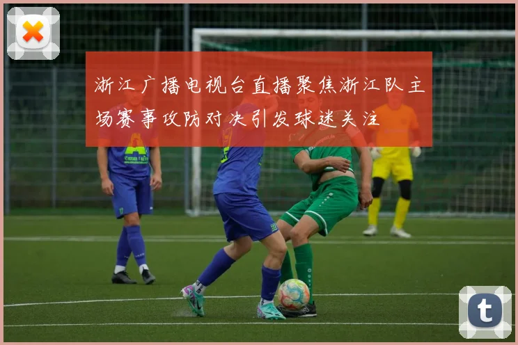 浙江广播电视台直播聚焦浙江队主场赛事攻防对决引发球迷关注