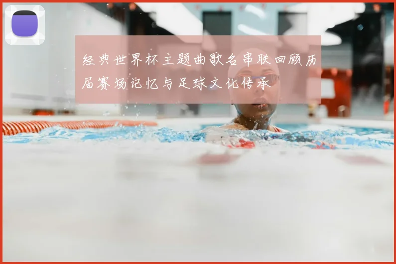 经典世界杯主题曲歌名串联回顾历届赛场记忆与足球文化传承