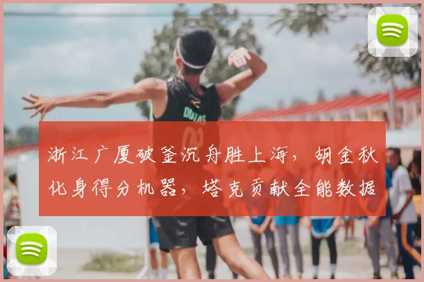 浙江广厦破釜沉舟胜上海，胡金秋化身得分机器，塔克贡献全能数据