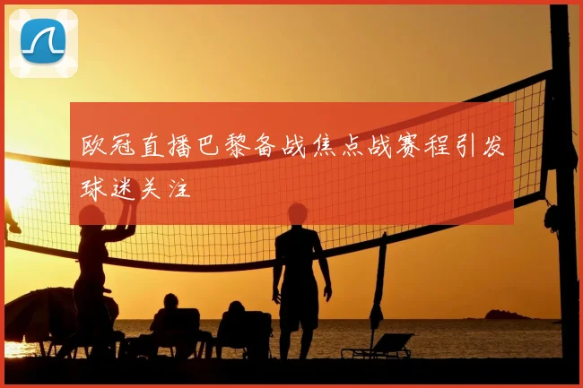 欧冠直播巴黎备战焦点战赛程引发球迷关注
